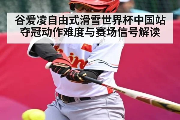 谷爱凌自由式滑雪世界杯中国站夺冠动作难度与赛场信号解读