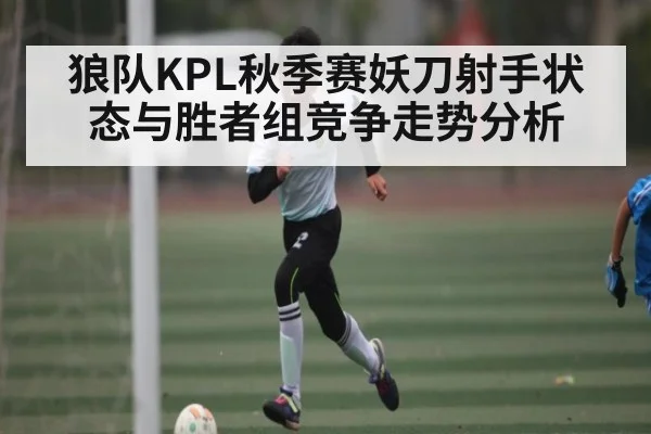 狼队KPL秋季赛妖刀射手状态与胜者组竞争走势分析